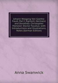 Johann Wolgang Von Goethe: Faust, Part I, Egmont, Hermann and Dorothea: Christopher Marlowe: Doctor Faustus; with Introductions and Illustrations, Notes (German Edition)