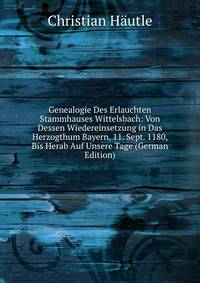 Genealogie Des Erlauchten Stammhauses Wittelsbach: Von Dessen Wiedereinsetzung in Das Herzogthum Bayern, 11. Sept. 1180, Bis Herab Auf Unsere Tage (German Edition)