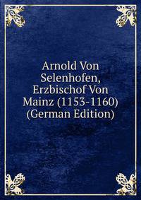 Arnold Von Selenhofen, Erzbischof Von Mainz (1153-1160) (German Edition)