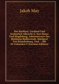 Der Kurfurst, Cardinal Und Erzbischof Albrecht Ii. Von Mainz Und Magdeburg, Administrator Des Bisthums Halberstadt, Markgraf Von Brandenburg, Und . : Mit 82 Urkunden U (German Edition)