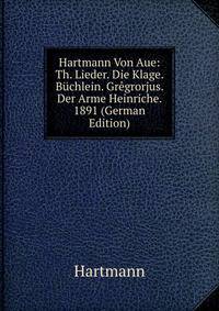 Hartmann Von Aue: Th. Lieder. Die Klage. Buchlein. Gregrorjus. Der Arme Heinriche. 1891 (German Edition)