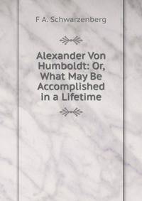 Alexander Von Humboldt: Or, What May Be Accomplished in a Lifetime