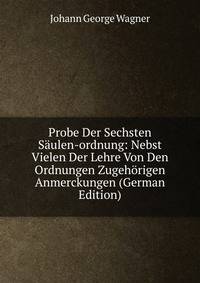 Probe Der Sechsten Saulen-ordnung: Nebst Vielen Der Lehre Von Den Ordnungen Zugehorigen Anmerckungen (German Edition)