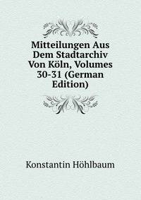 Mitteilungen Aus Dem Stadtarchiv Von Koln, Volumes 30-31 (German Edition)