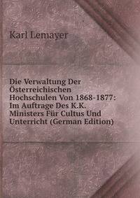 Die Verwaltung Der Osterreichischen Hochschulen Von 1868-1877: Im Auftrage Des K.K. Ministers Fur Cultus Und Unterricht (German Edition)