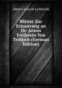 Blatter Zur Erinnerung an Dr. Anton Freiherrn Von Troltsch (German Edition)