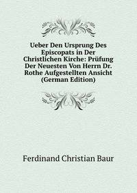 Ueber Den Ursprung Des Episcopats in Der Christlichen Kirche: Prufung Der Neuesten Von Herrn Dr. Rothe Aufgestellten Ansicht (German Edition)