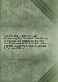 Annalen Der Gesellschaft Zur Verbreitung Des Glaubens: Periodische Sammlung Von Briefen Der Bischofe Und Missionare In Beiden Welttheilen, Und Der . Glaubens Beziehen, Volume 1 (German Edition)