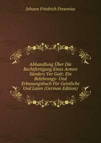 Abhandlung Uber Die Rechtfertigung Eines Armen Sunders Vor Gott: Ein Belehrungs- Und Erbauungsbuch Fur Geistliche Und Laien (German Edition)