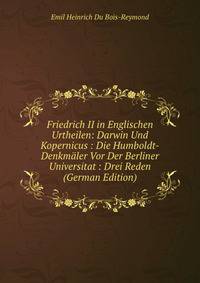 Friedrich II in Englischen Urtheilen: Darwin Und Kopernicus : Die Humboldt-Denkmaler Vor Der Berliner Universitat : Drei Reden (German Edition)