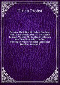 Zweyter Theil Des Sittlichen Sterbens Vor Dem Sterben: Das Ist: Geistliche Lesung, Welche Mit Kurtzen Historien Von Dem Nunmehro In Gott Ruhenden Authore Selbst Vermehret Worden, Volume 1