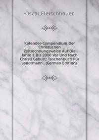 Kalender-Compendium Der Christlichen Zeitrechnungsweise Auf Die Jahre 1 Bis 2000 Vor Und Nach Christi Geburt: Taschenbuch Fur Jedermann . (German Edition)