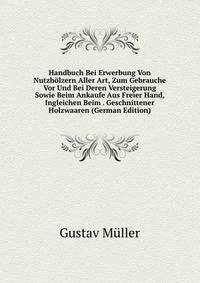 Handbuch Bei Erwerbung Von Nutzholzern Aller Art, Zum Gebrauche Vor Und Bei Deren Versteigerung Sowie Beim Ankaufe Aus Freier Hand, Ingleichen Beim . Geschnittener Holzwaaren (German Edition)
