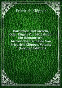 Barnemor Und Giesela, Oder Rugen Vor 680 Jahren: Ein Romantisch-historisches Gemalde Von Friedrich Klopper, Volume 1 (German Edition)