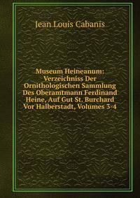 Museum Heineanum: Verzeichniss Der Ornithologischen Sammlung Des Oberamtmann Ferdinand Heine, Auf Gut St. Burchard Vor Halberstadt, Volumes 3-4