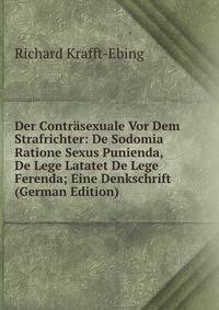 Der Contrasexuale Vor Dem Strafrichter: De Sodomia Ratione Sexus Punienda, De Lege Latatet De Lege Ferenda; Eine Denkschrift (German Edition)