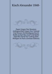 Papst Gregor Des Neunten Anklageartikel Gegen Den Talmud Und Dessen Vertheidigung Durch Rabbi Jachiel Ben Josef Und Rabbi Juda Ben David Vor Ludwig Dem Heiligen In Paris (German Edition)