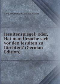 Jesuitenspiegel; oder, Hat man Ursache sich vor den Jesuiten zu furchten? (German Edition)
