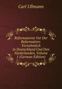 Reformatoren Vor Der Reformation: Vornehmlich in Deutschland Und Den Niederlanden, Volume 1 (German Edition)