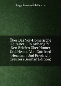 Uber Das Vor-Homerische Zeitalter: Ein Anhang Zu Den Briefen Uber Homer Und Hesiod Von Gottfried Hermann Und Friedrich Creuzer (German Edition)