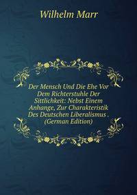 Der Mensch Und Die Ehe Vor Dem Richterstuhle Der Sittlichkeit: Nebst Einem Anhange, Zur Charakteristik Des Deutschen Liberalismus . (German Edition)
