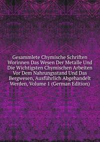 Gesammlete Chymische Schriften Worinnen Das Wesen Der Metalle Und Die Wichtigsten Chymischen Arbeiten Vor Dem Nahrungsstand Und Das Bergwesen, Ausfuhrlich Abgehandelt Werden, Volume 1 (German Edition)