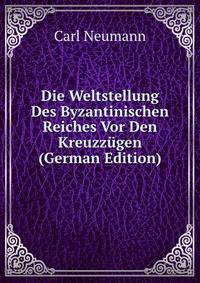 Die Weltstellung Des Byzantinischen Reiches Vor Den Kreuzzugen (German Edition)