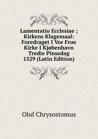 Lamentatio Ecclesiae ; Kirkens Klagemaal: Foredraget I Vor Frue Kirke I Kjobenhavn Tredie Pinsedag 1529 (Latin Edition)