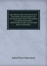 Das Wesen Des Christentums: Sechzehn Vorlesungen Vor Studierenden Aller Facultaten Im Wintersemester 1899/1900 an Der Universitat Berlin Gehalten