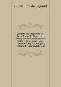 Sammtliche Predigten, Vor Dem Konige In Frankreich Ludwig Dem Funfzehnten Und Zu Paris Einer Zahlreichen Versammlung Vorgetragen, Volume 1 (German Edition)