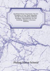 Quadripartitum Concionum, Das Ist: Predigen: In Vier Theil Abgefa?t. Morale Unterschidliche Sittliche Predigen, Absonderlich Vor Die Sonntag, Volume 4 (German Edition)