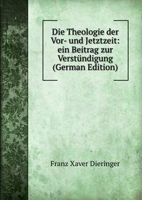 Die Theologie der Vor- und Jetztzeit: ein Beitrag zur Verstundigung (German Edition)