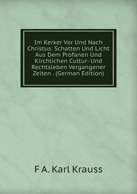 Im Kerker Vor Und Nach Christus: Schatten Und Licht Aus Dem Profanen Und Kirchlichen Cultur- Und Rechtsleben Vergangener Zeiten . (German Edition)