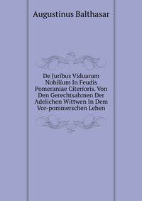 De Juribus Viduarum Nobilium In Feudis Pomeraniae Citerioris. Von Den Gerechtsahmen Der Adelichen Wittwen In Dem Vor-pommerschen Lehen