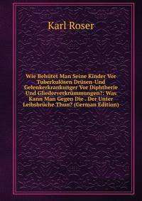 Wie Behutet Man Seine Kinder Vor Tuberkulosen Drusen-Und Gelenkerkrankunger Vor Diphtherie Und Gliederverkrummungen?: Was Kann Man Gegen Die . Der Unter Leibsbruche Thun? (German Edition)
