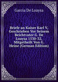 Briefe an Kaiser Karl V, Geschrieben Vor Seinem Beichtvater G. De Loaysa 1530-32, Mitgetheilt Von G. Heine (German Edition)