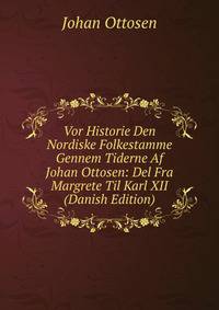 Vor Historie Den Nordiske Folkestamme Gennem Tiderne Af Johan Ottosen: Del Fra Margrete Til Karl XII (Danish Edition)