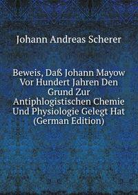 Beweis, Da? Johann Mayow Vor Hundert Jahren Den Grund Zur Antiphlogistischen Chemie Und Physiologie Gelegt Hat (German Edition)