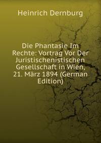 Die Phantasie Im Rechte: Vortrag Vor Der Juristischenistischen Gesellschaft in Wien, 21. M?rz 1894 (German Edition)