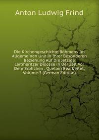 Die Kirchengeschichte Bohmens Im Allgemeinen Und in Ihrer Besonderen Beziehung Auf Die Jetzige Leitmeritzer Diocese in Der Zeit Vor Dem Erblichen . Quellen Bearbeitet, Volume 3 (German Edition)