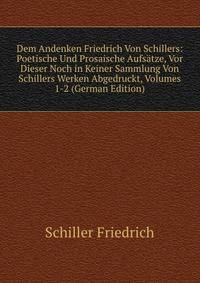 Dem Andenken Friedrich Von Schillers: Poetische Und Prosaische Aufsatze, Vor Dieser Noch in Keiner Sammlung Von Schillers Werken Abgedruckt, Volumes 1-2 (German Edition)
