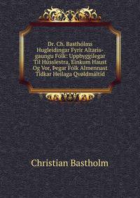 Dr. Ch. Bastholms Hugleidingar Fyrir Altaris-gaungu Folk: Uppbyggilegar Til Husslestra, Einkum Haust Og Vor, ?egar Folk Almennast Tidkar Heilaga Qvoldmaltid