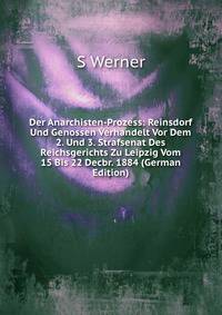 Der Anarchisten-Prozess: Reinsdorf Und Genossen Verhandelt Vor Dem 2. Und 3. Strafsenat Des Reichsgerichts Zu Leipzig Vom 15 Bis 22 Decbr. 1884 (German Edition)