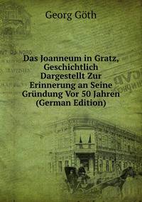 Das Joanneum in Gratz, Geschichtlich Dargestellt Zur Erinnerung an Seine Grundung Vor 50 Jahren (German Edition)