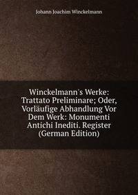 Winckelmann's Werke: Trattato Preliminare; Oder, Vorl?ufige Abhandlung Vor Dem Werk: Monumenti Antichi Inediti. Register (German Edition)