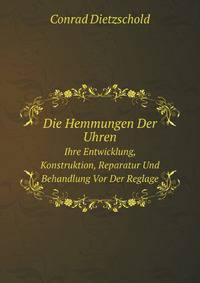 Die Hemmungen Der Uhren. Ihre Entwicklung, Konstruktion, Reparatur Und Behandlung Vor Der Reglage