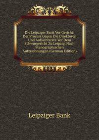 Die Leipziger Bank Vor Gericht: Der Prozess Gegen Die Direktoren Und Aufsichtsrate Vor Dem Schwurgericht Zu Leipzig. Nach Stenographischen Aufzeichnungen (German Edition)