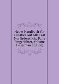 Neues Handbuch Vor Kunstler Auf Alle Fast Nur Erdenkliche Falle Eingerichtet, Volume 1 (German Edition)