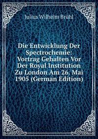 Die Entwicklung Der Spectrochemie: Vortrag Gehalten Vor Der Royal Institution Zu London Am 26. Mai 1905 (German Edition)