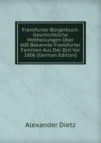 Frankfurter Burgerbuch: Geschichtliche Mittheilungen Uber 600 Bekannte Frankfurter Familien Aus Der Zeit Vor 1806 (German Edition)
